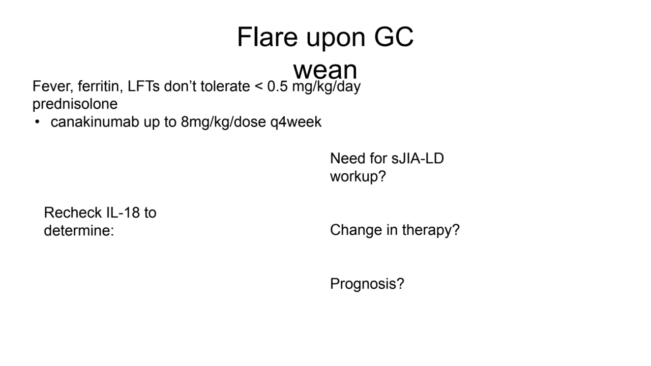 Flare upon GC 
wean
Recheck IL-18 to 
determine:
Fever, ferritin, LFTs don’t tolerate < 0.5 mg/…