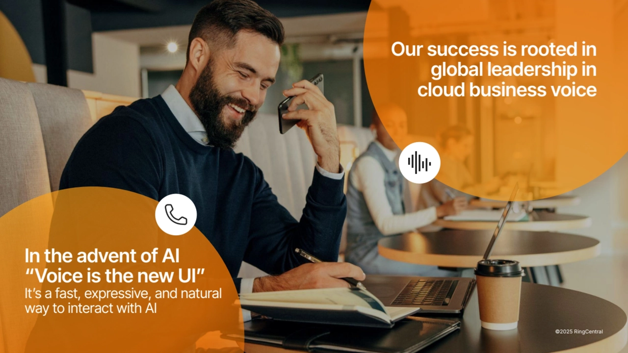In the advent of AI
“Voice is the new UI”
Itʼs a fast, expressive, and natural
way to interact with AI
Our success is rooted in
global leadership in
cloud business voice
©2025 RingCentral