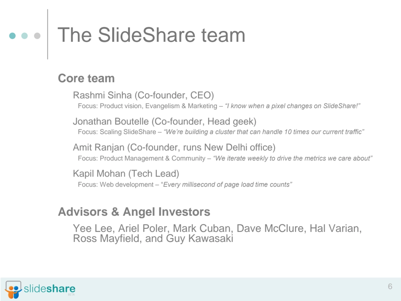 6
The SlideShare team
Core team
Rashmi Sinha (Co-founder, CEO)
Focus: Product vision, Evangelis…