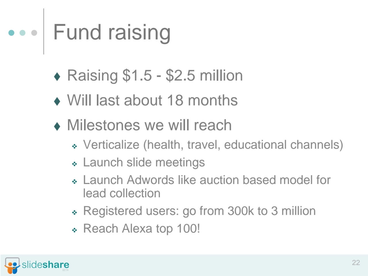 22
Fund raising
⧫ Raising $1.5 - $2.5 million
⧫ Will last about 18 months
⧫ Milestones we will …