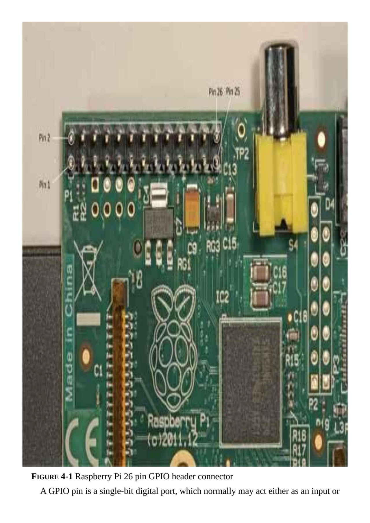 FIGURE 4-1 Raspberry Pi 26 pin GPIO header connector
A GPIO pin is a single-bit digital port, whic…