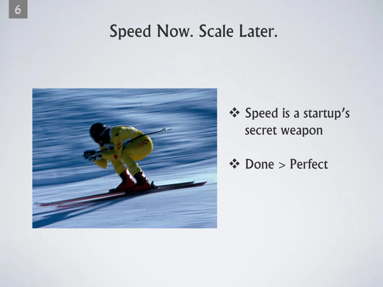 Speed Now. Scale Later.
6
❖ Speed is a startup’s
secret weapon 
❖ Done > Perfect