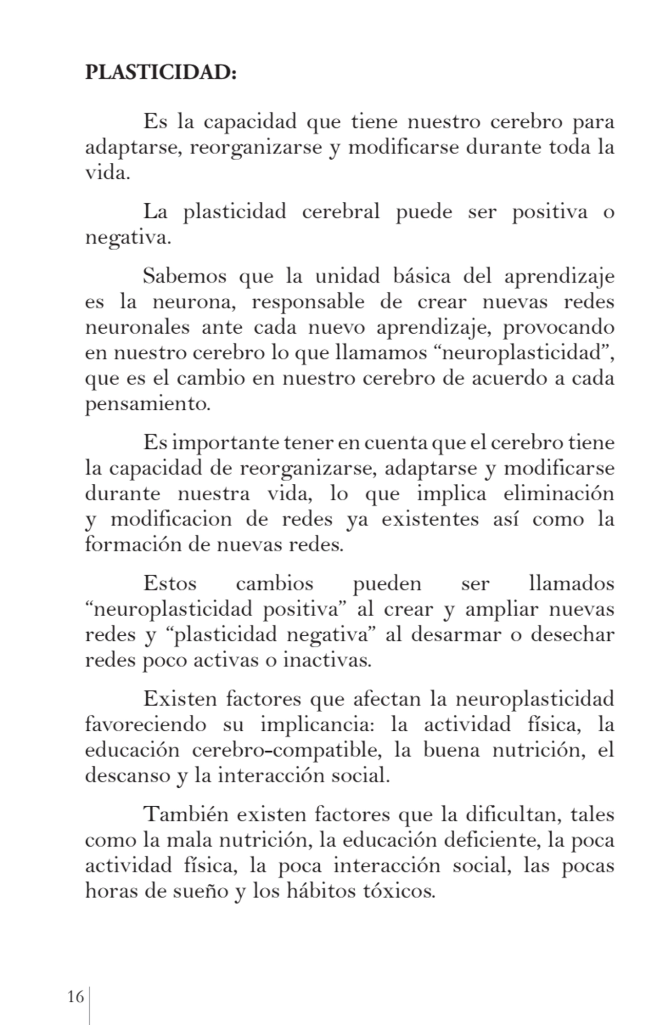 16 
PLASTICIDAD:
Es la capacidad que tiene nuestro cerebro para 
adaptarse, reorganizarse y modi…