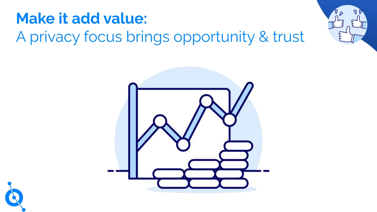 Legal basis
Make it add value:
A privacy focus brings opportunity & trust