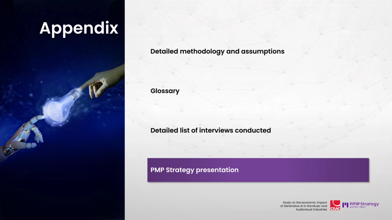 114
Study on the economic impact 
of Generative AI in the Music and 
Audiovisual industries 
Detailed methodology and assumptions 
Glossary
Detailed list of interviews conducted
PMP Strategy presentation
Appendix