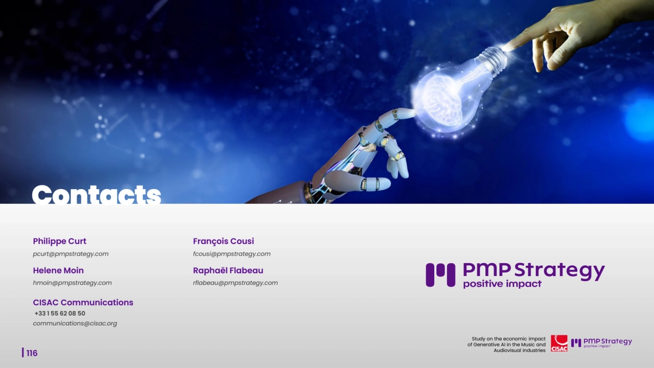 116
Study on the economic impact 
of Generative AI in the Music and 
Audiovisual industries 
Philippe Curt
pcurt@pmpstrategy.com
Helene Moin
hmoin@pmpstrategy.com
François Cousi
fcousi@pmpstrategy.com
Raphaël Flabeau
rflabeau@pmpstrategy.com
CISAC Communications
+33 1 55 62 08 50
communications@cisac.org
Contacts