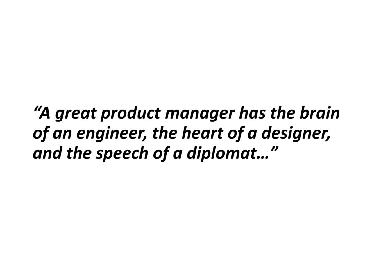 “A great product manager has the brain 
of an engineer, the heart of a designer, 
and the speech …