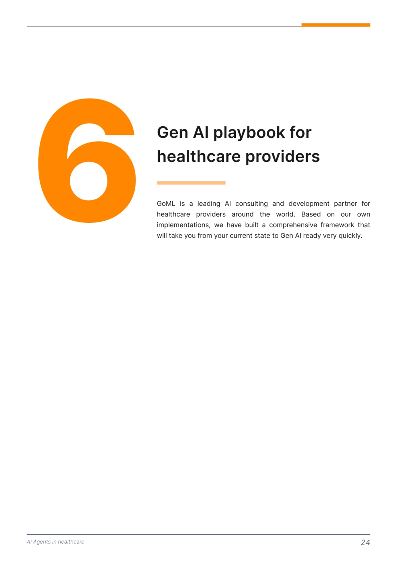 AI Agents in healthcare 24
6 Gen AI playbook for 
healthcare providers 
GoML is a leading AI consulting and development partner for 
healthcare providers around the world. Based on our own 
implementations, we have built a comprehensive framework that 
will take you from your current state to Gen AI ready very quickly. 