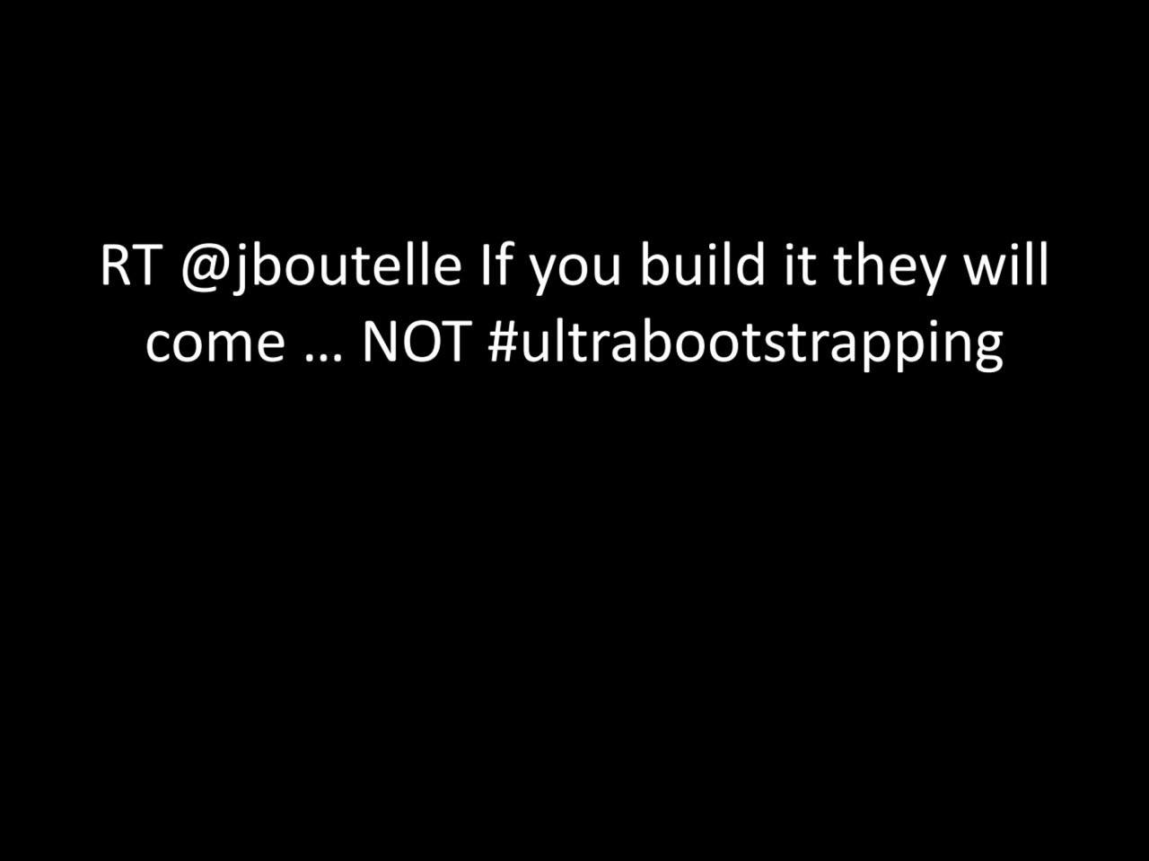 RT @jboutelle If you build it they will 
come … NOT #ultrabootstrapping