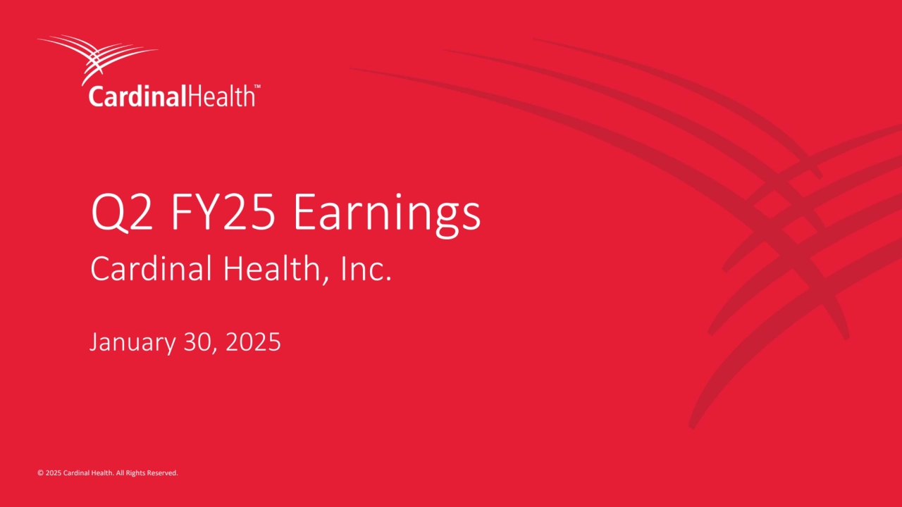 1 © 2025 Cardinal Health. All Rights Reserved. 
© 2025 Cardinal Health. All Rights Reserved. 
January 30, 2025
Q2 FY25 Earnings
Cardinal Health, Inc.