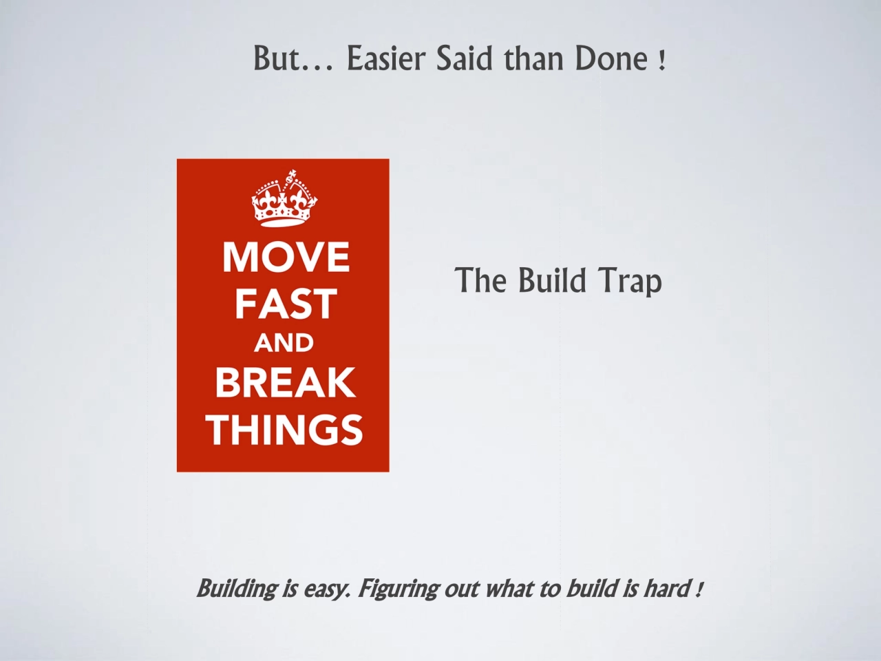 But… Easier Said than Done !
The Build Trap 
Building is easy. Figuring out what to build is hard…