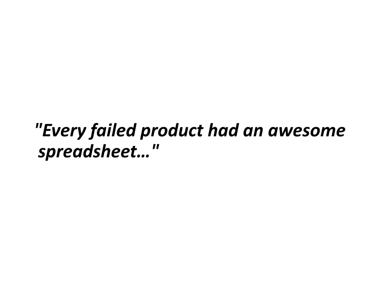 "Every failed product had an awesome 
spreadsheet…" 