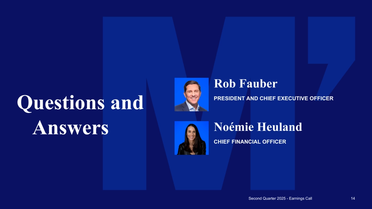 Questions and 
Answers
Second Quarter 2025 - Earnings Call 14
Rob Fauber
PRESIDENT AND CHIEF EXECUTIVE OFFICER
Noémie Heuland
CHIEF FINANCIAL OFFICER