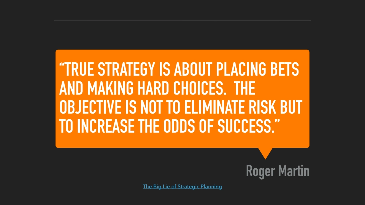 “TRUE STRATEGY IS ABOUT PLACING BETS 
AND MAKING HARD CHOICES. THE 
OBJECTIVE IS NOT TO ELIMINATE…