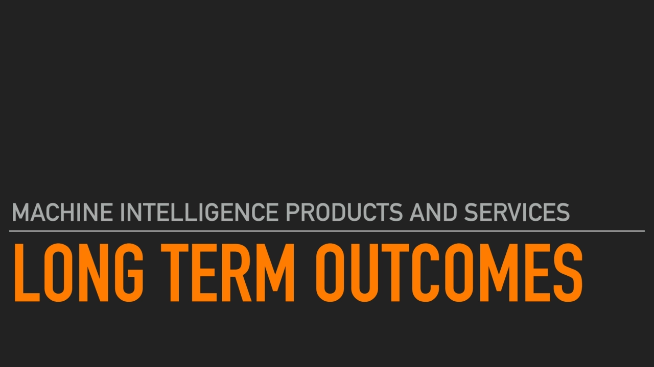 LONG TERM OUTCOMES
MACHINE INTELLIGENCE PRODUCTS AND SERVICES