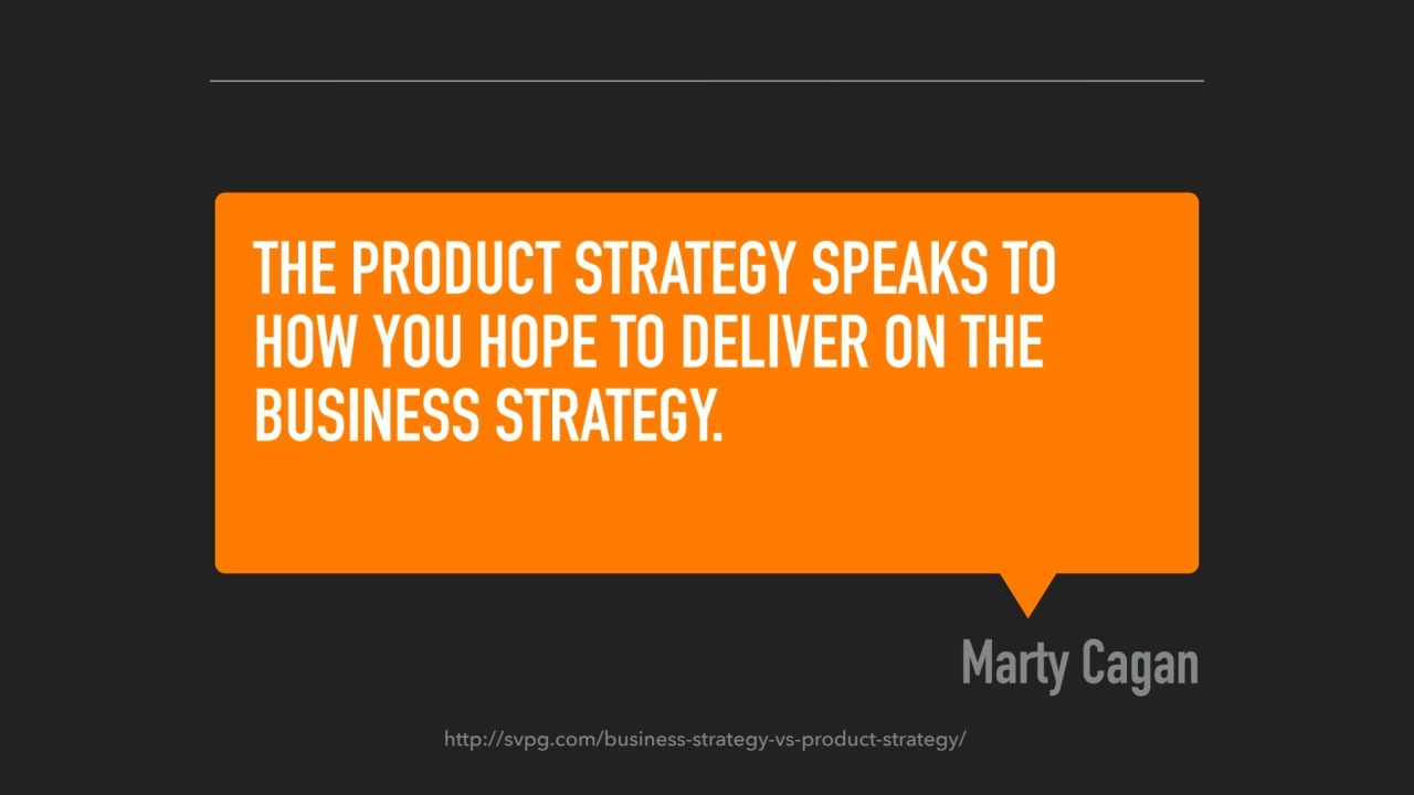 THE PRODUCT STRATEGY SPEAKS TO 
HOW YOU HOPE TO DELIVER ON THE 
BUSINESS STRATEGY.
Marty Cagan
…