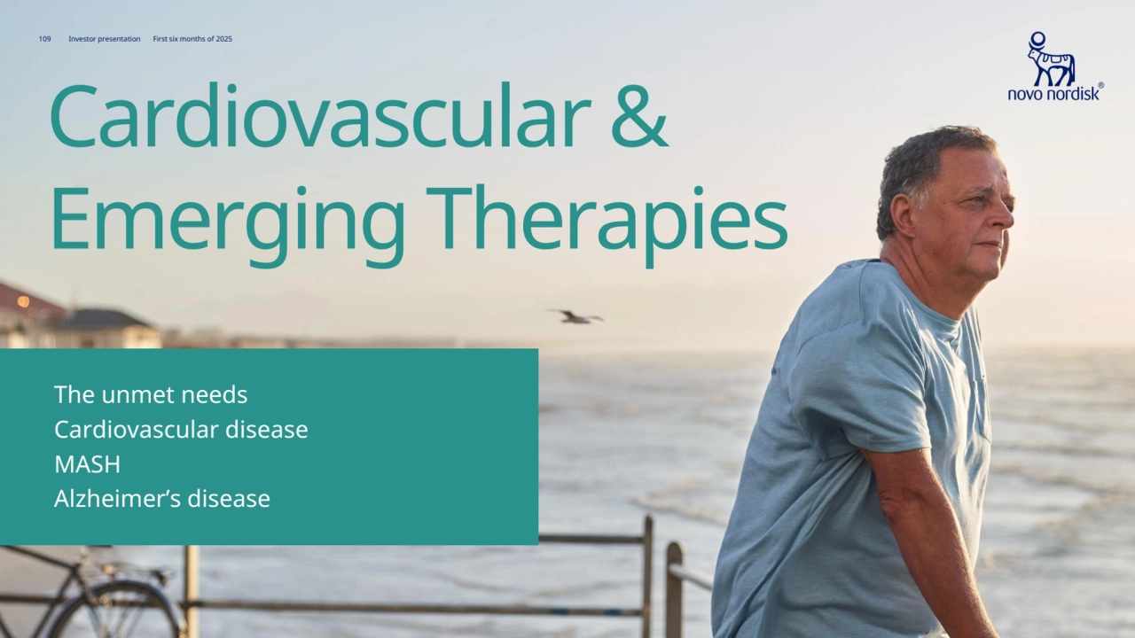 109 Investor presentation First six months of 2025
Cardiovascular & 
Emerging Therapies
Cardiovascular disease
Cardiovascular disease 
The unmet needs
The unmet needs 
MASH
Alzheimer’s diseaseMASH
Alzheimer’s disease
