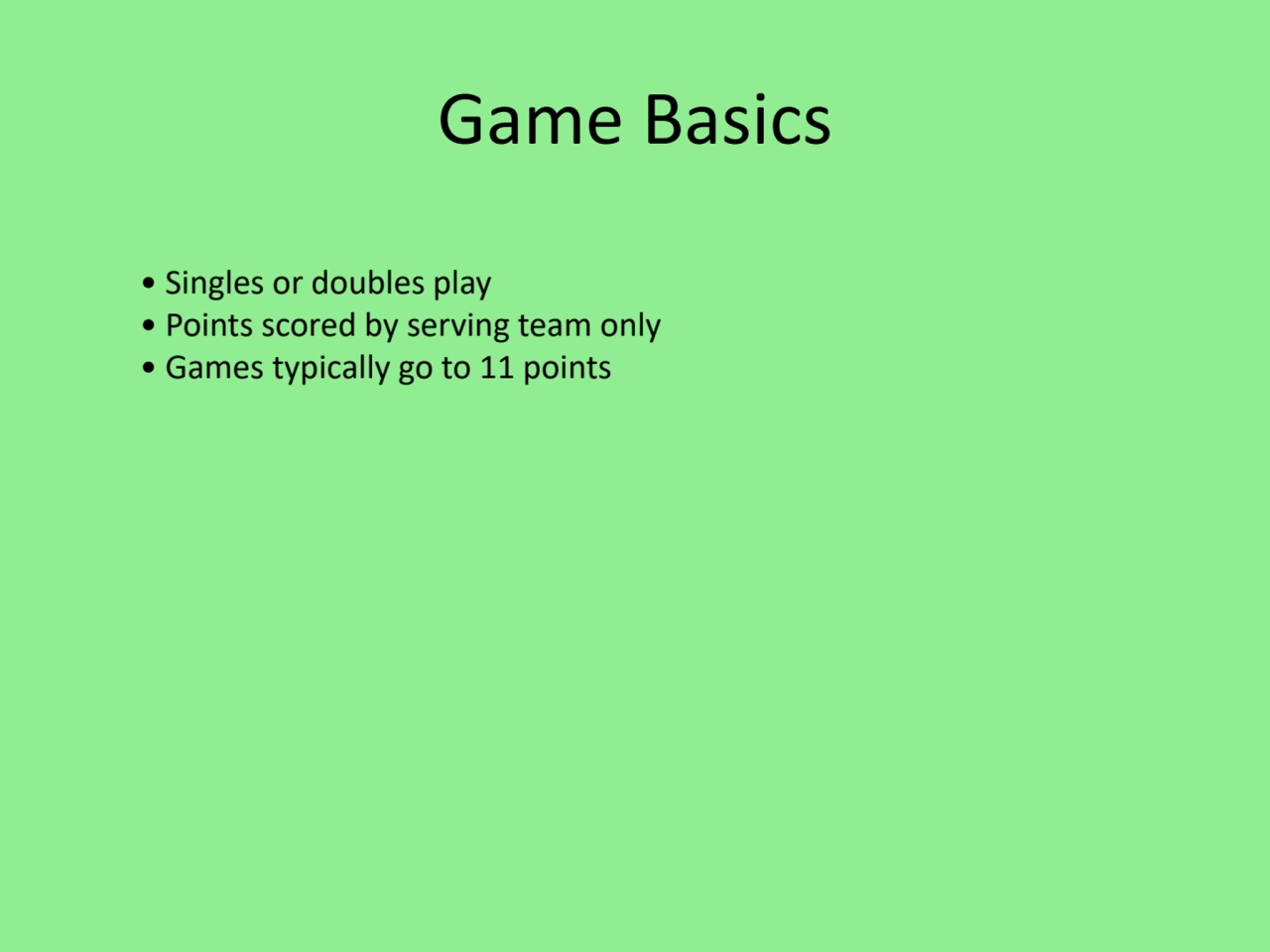 Game Basics
• Singles or doubles play
• Points scored by serving team only
• Games typically go …