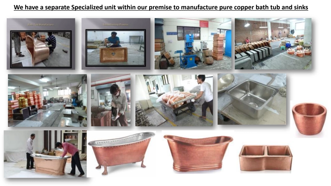 We have a separate Specialized unit within our premise to manufacture pure copper bath tub and sinks