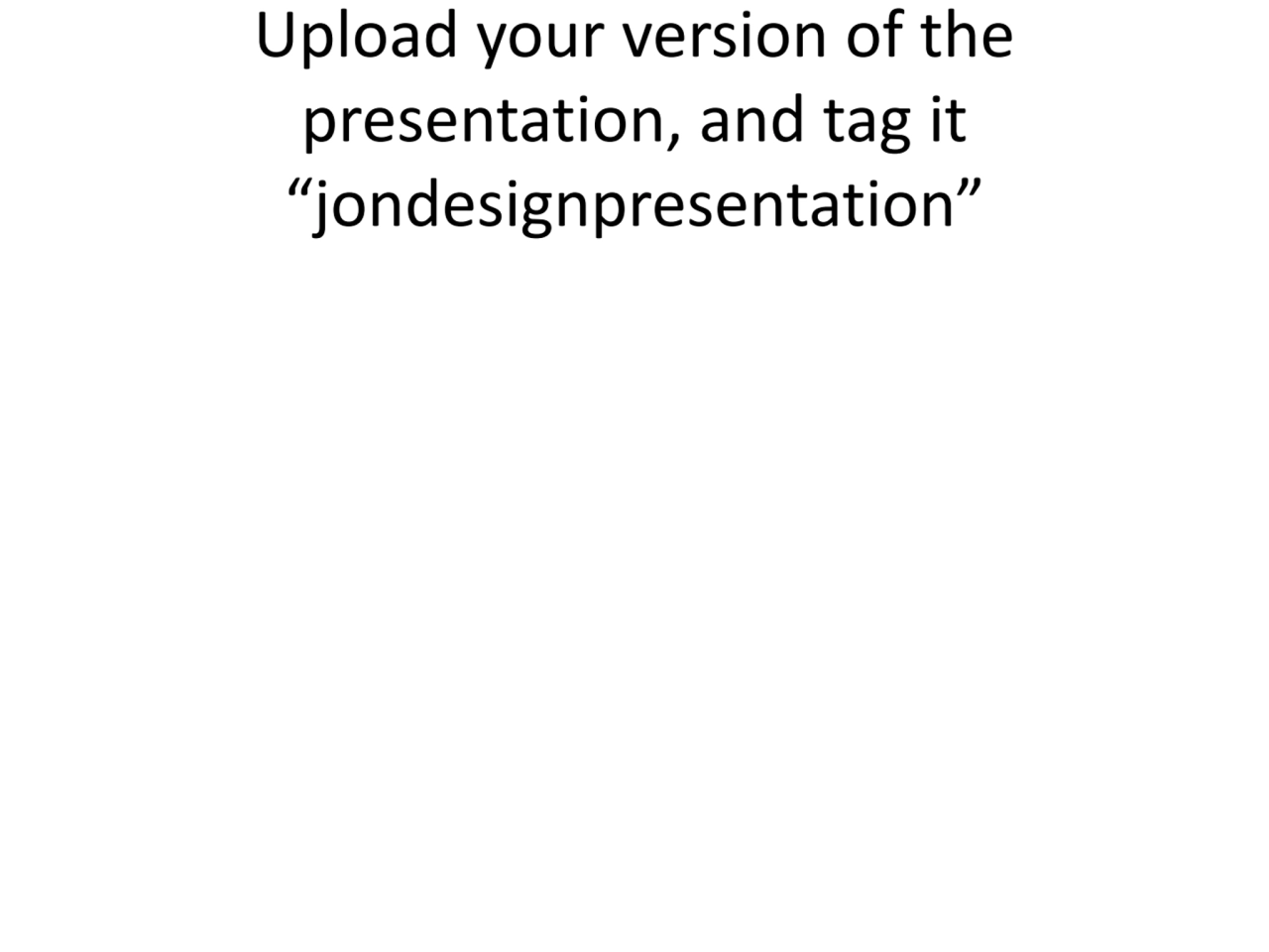 Upload your version of the 
presentation, and tag it 
“jondesignpresentation”