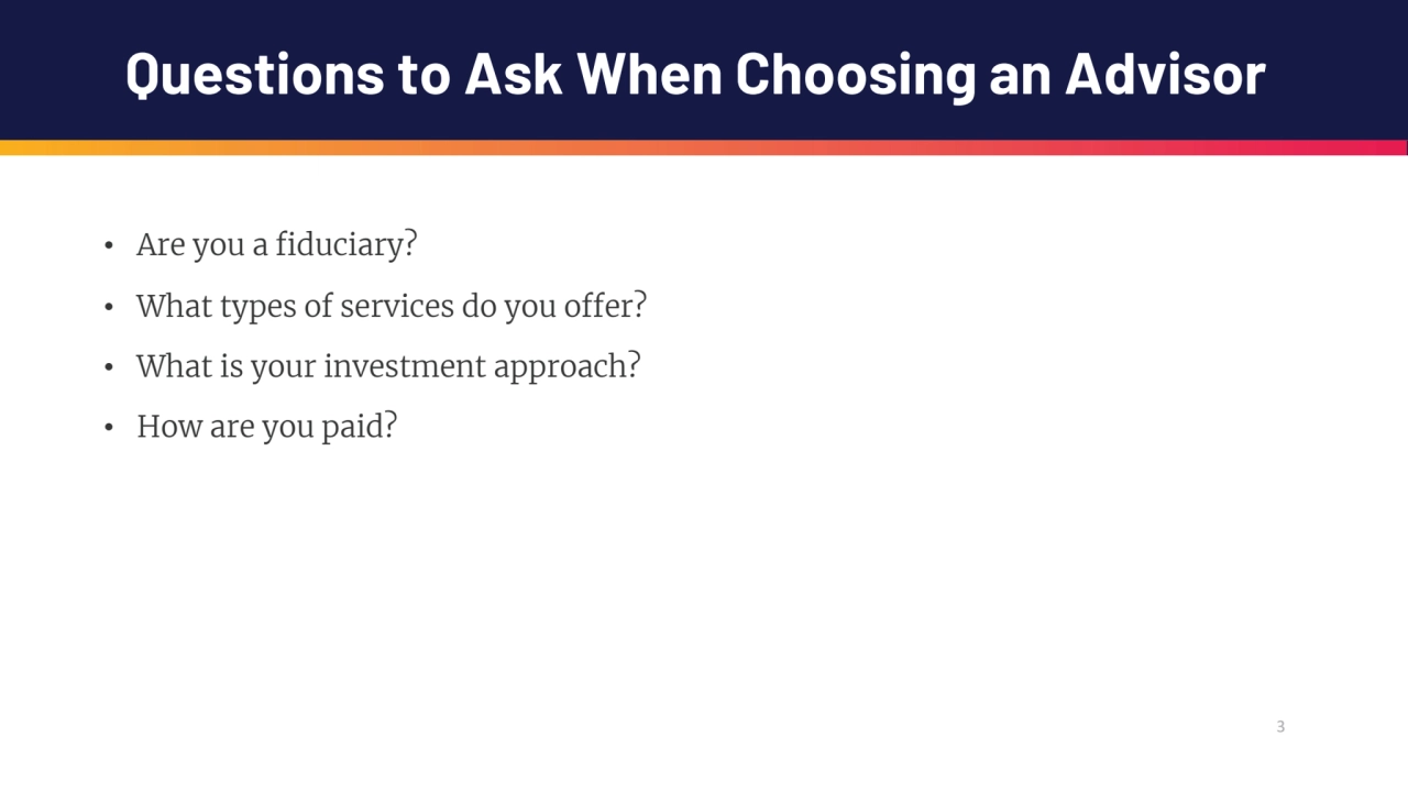 3
Questions to Ask When Choosing an Advisor
• Are you a fiduciary?
• What types of services do y…