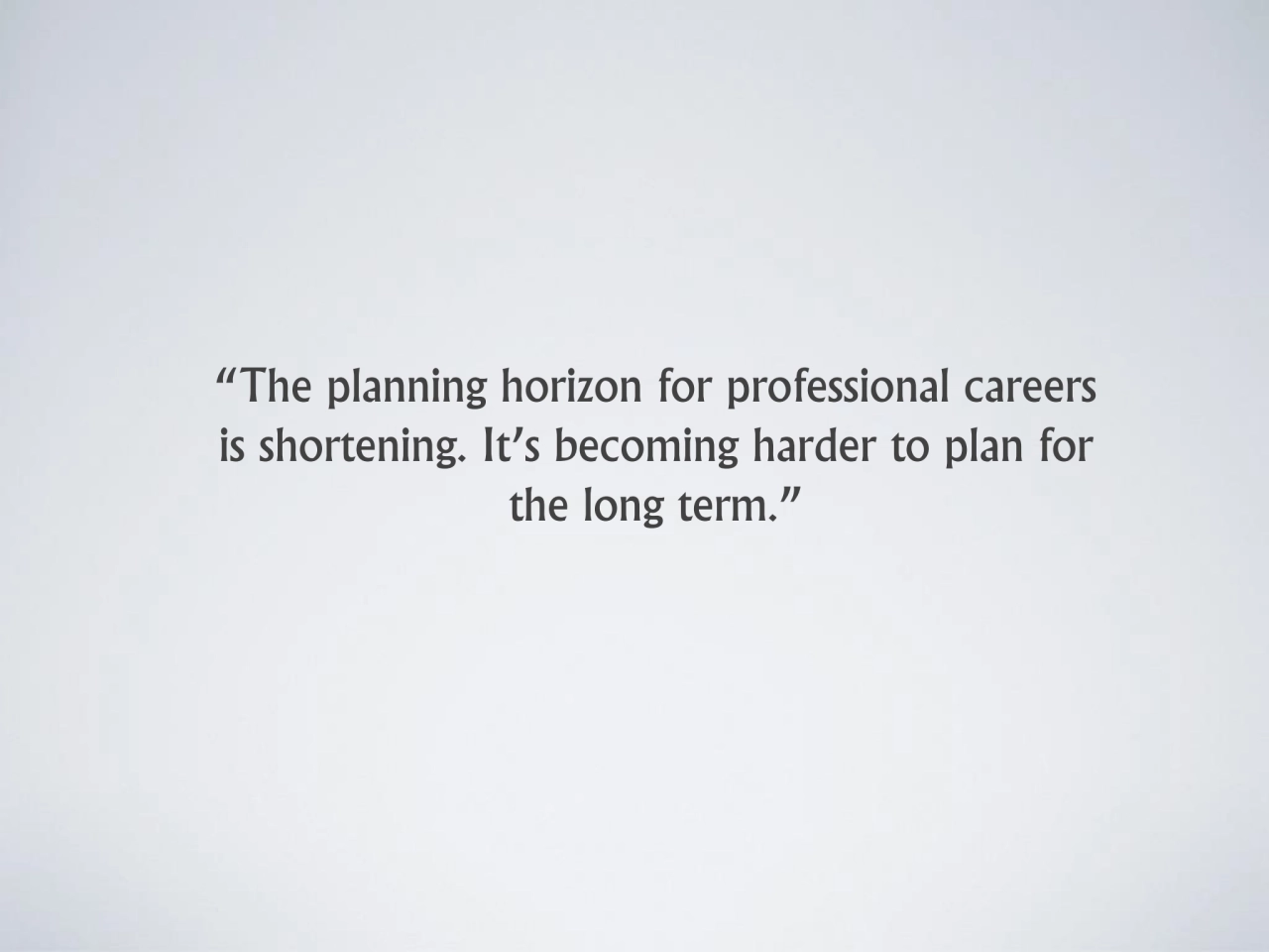 “The planning horizon for professional careers 
is shortening. It’s becoming harder to plan for 
…