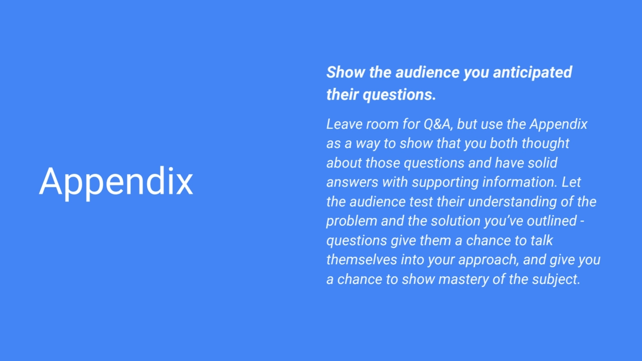 Appendix
Show the audience you anticipated 
their questions. 
Leave room for Q&A, but use the Ap…