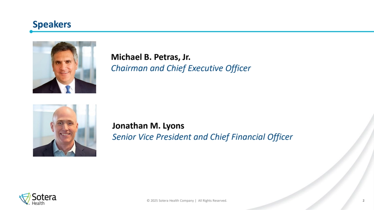 © 2025 Sotera Health Company | All Rights Reserved.
Speakers
Michael B. Petras, Jr.
Chairman and Chief Executive Officer
Jonathan M. Lyons
Senior Vice President and Chief Financial Officer
2