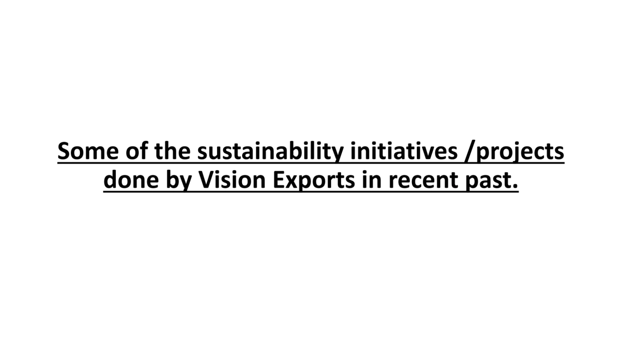 Some of the sustainability initiatives /projects 
done by Vision Exports in recent past.